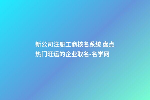 新公司注册工商核名系统 盘点热门旺运的企业取名-名学网-第1张-公司起名-玄机派